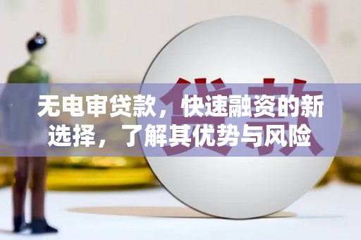 千阳无电审贷款，快速融资的新选择，了解其优势与风险
