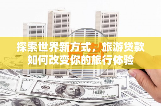 千阳探索世界新方式，旅游贷款如何改变你的旅行体验
